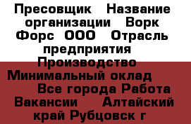 Пресовщик › Название организации ­ Ворк Форс, ООО › Отрасль предприятия ­ Производство › Минимальный оклад ­ 35 000 - Все города Работа » Вакансии   . Алтайский край,Рубцовск г.